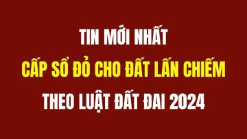 04 trường hợp đất lấn chiếm vẫn được cấp sổ đỏ theo Luật Đất đai 2024